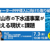 富山市の下水道事業が抱える現状と課題及びウォーターPPP導入に向けた取り組み－7月3日開催
