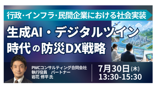 生成AI・デジタルツイン時代の防災DX戦略－7月30日開催