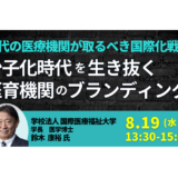 国際医療福祉大学：少子化時代を生き抜く医育機関のブランディングと次代の医療機関が取るべき国際化戦略－8月19日開催