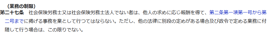 e-Gov法令検索の社会保険労務士法第27条の条文画面のキャプチャ。業務の制限として、社会保険労務士または社会保険労務士法人でない者は、他人の求めに応じ報酬を得て第2条第1項第1号から第2号までに掲げる事務を業として行つてはならないと定められている
